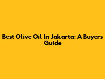 Best Olive Oil In Jakarta: A Buyer's Guide