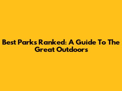 Best Parks Ranked: A Guide To The Great Outdoors