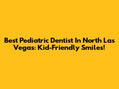 Best Pediatric Dentist In North Las Vegas: Kid-Friendly Smiles!