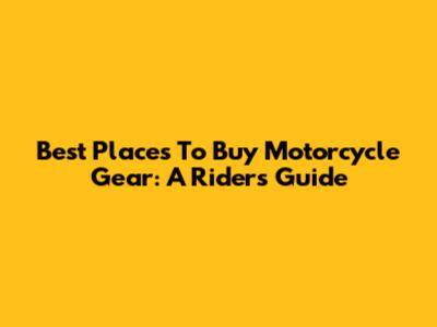 Best Places To Buy Motorcycle Gear: A Rider's Guide