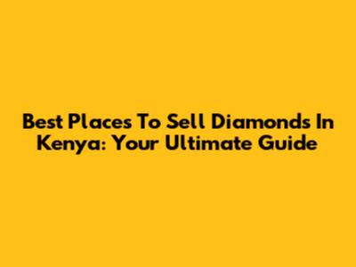 Best Places To Sell Diamonds In Kenya: Your Ultimate Guide