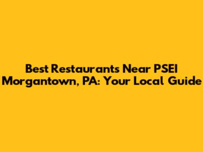 Best Restaurants Near PSEI Morgantown, PA: Your Local Guide