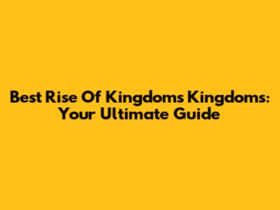 Best Rise Of Kingdoms Kingdoms: Your Ultimate Guide
