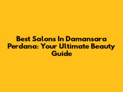Best Salons In Damansara Perdana: Your Ultimate Beauty Guide