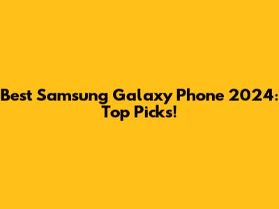 Best Samsung Galaxy Phone 2024: Top Picks!