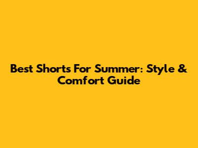 Best Shorts For Summer: Style & Comfort Guide