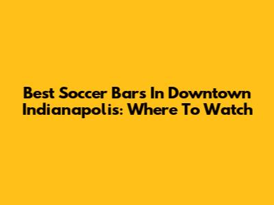 Best Soccer Bars In Downtown Indianapolis: Where To Watch