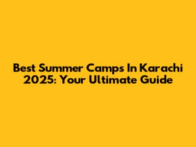 Best Summer Camps In Karachi 2025: Your Ultimate Guide