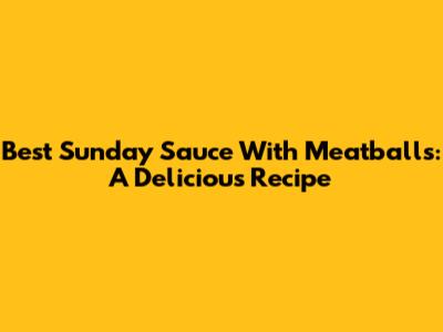 Best Sunday Sauce With Meatballs: A Delicious Recipe