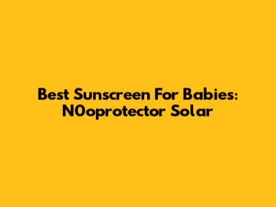 Best Sunscreen For Babies: N0oprotector Solar