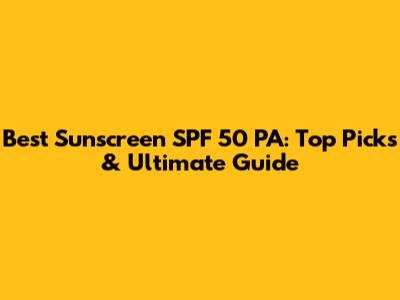Best Sunscreen SPF 50 PA: Top Picks & Ultimate Guide
