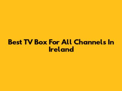 Best TV Box For All Channels In Ireland