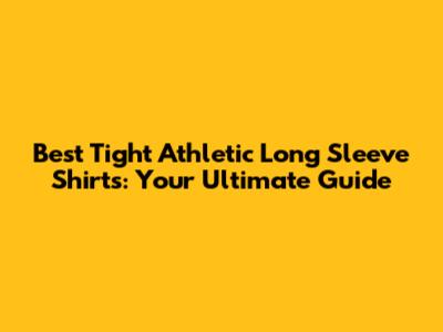 Best Tight Athletic Long Sleeve Shirts: Your Ultimate Guide