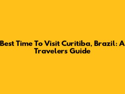 Best Time To Visit Curitiba, Brazil: A Traveler's Guide