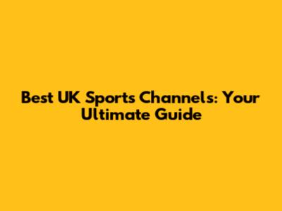 Best UK Sports Channels: Your Ultimate Guide