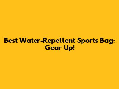 Best Water-Repellent Sports Bag: Gear Up!