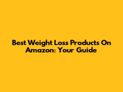 Best Weight Loss Products On Amazon: Your Guide