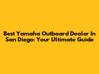 Best Yamaha Outboard Dealer In San Diego: Your Ultimate Guide