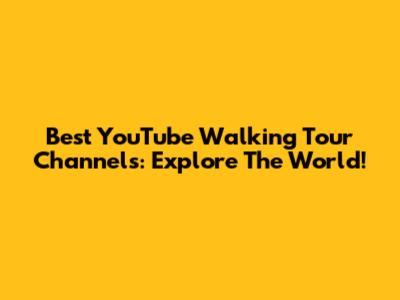 Best YouTube Walking Tour Channels: Explore The World!