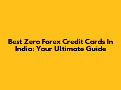 Best Zero Forex Credit Cards In India: Your Ultimate Guide