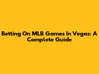 Betting On MLB Games In Vegas: A Complete Guide