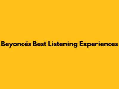 Beyoncé's Best Listening Experiences