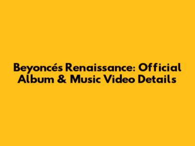 Beyoncé's Renaissance: Official Album & Music Video Details