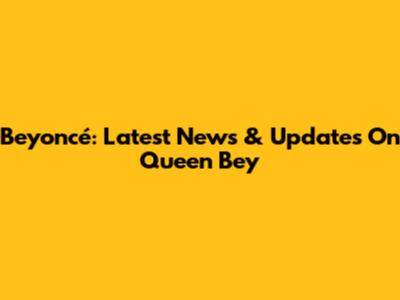 Beyoncé: Latest News & Updates On Queen Bey