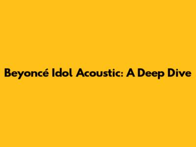 Beyoncé "Idol" Acoustic: A Deep Dive