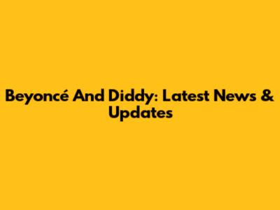 Beyoncé And Diddy: Latest News & Updates