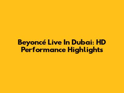 Beyoncé Live In Dubai: HD Performance Highlights