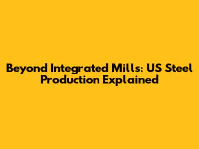 Beyond Integrated Mills: US Steel Production Explained