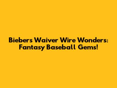 Bieber's Waiver Wire Wonders: Fantasy Baseball Gems!