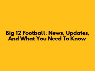Big 12 Football: News, Updates, And What You Need To Know