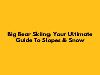 Big Bear Skiing: Your Ultimate Guide To Slopes & Snow