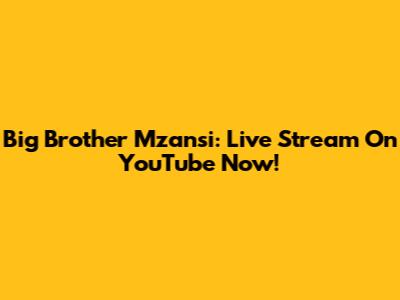 Big Brother Mzansi: Live Stream On YouTube Now!
