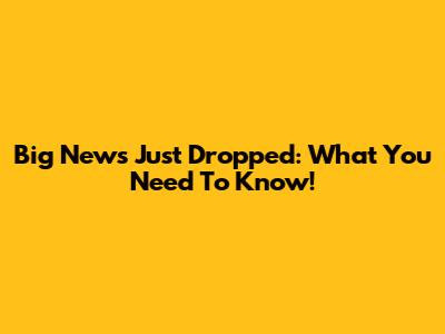 Big News Just Dropped: What You Need To Know!