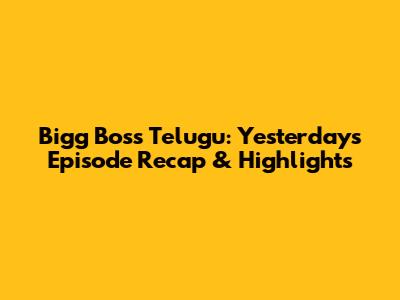 Bigg Boss Telugu: Yesterday's Episode Recap & Highlights