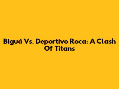 Biguá Vs. Deportivo Roca: A Clash Of Titans