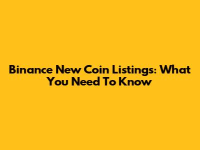 Binance New Coin Listings: What You Need To Know
