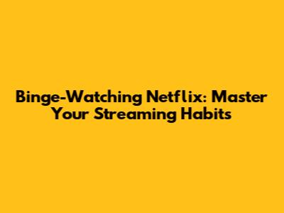 Binge-Watching Netflix: Master Your Streaming Habits