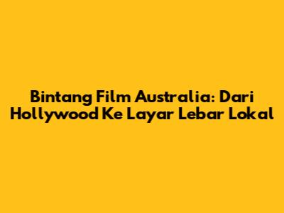 Bintang Film Australia: Dari Hollywood Ke Layar Lebar Lokal