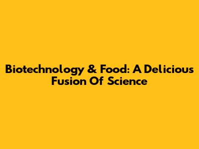 Biotechnology & Food: A Delicious Fusion Of Science