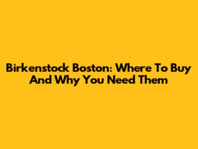 Birkenstock Boston: Where To Buy And Why You Need Them