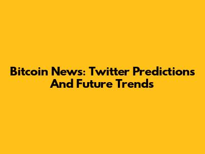 Bitcoin News: Twitter Predictions And Future Trends