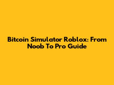 Bitcoin Simulator Roblox: From Noob To Pro Guide