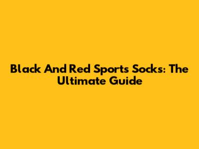 Black And Red Sports Socks: The Ultimate Guide
