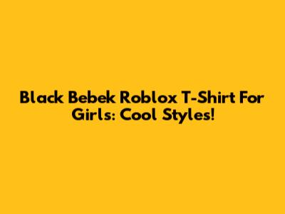 Black Bebek Roblox T-Shirt For Girls: Cool Styles!