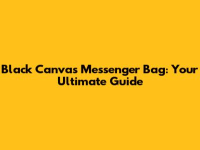 Black Canvas Messenger Bag: Your Ultimate Guide