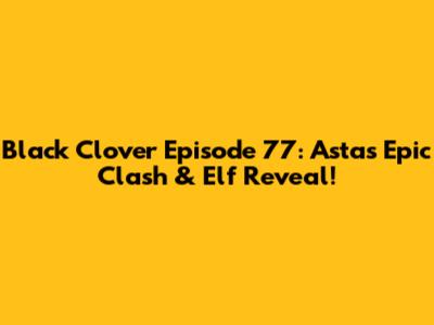 Black Clover Episode 77: Asta's Epic Clash & Elf Reveal!